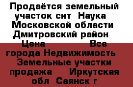 Продаётся земельный участок снт “Наука-1“Московской области, Дмитровский район › Цена ­ 260 000 - Все города Недвижимость » Земельные участки продажа   . Иркутская обл.,Саянск г.